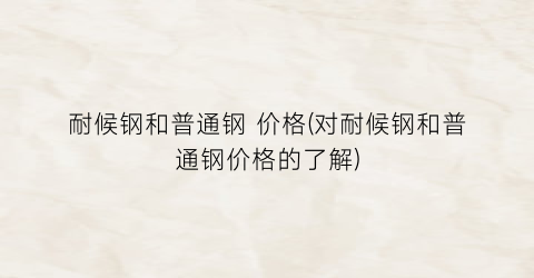 耐候钢和普通钢 价格(对耐候钢和普通钢价格的了解)